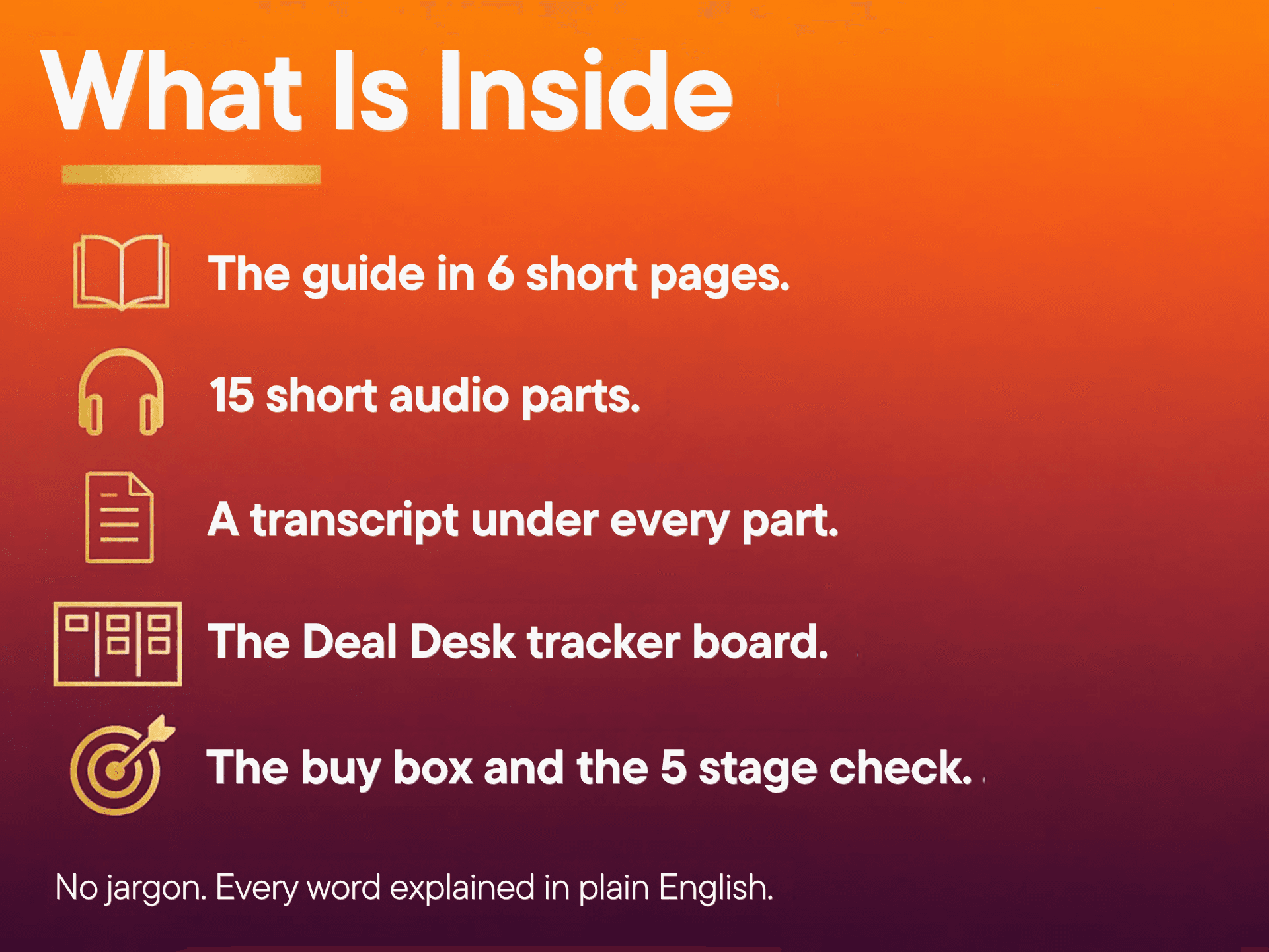 What is inside: the guide in 6 short pages, 15 short audio parts, a transcript under every part, the Deal Desk tracker board, the buy box and the 5 stage check. No jargon.
